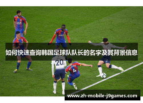 如何快速查询韩国足球队队长的名字及其背景信息 如何快速查询韩国足球队队长的名字及其背景信息