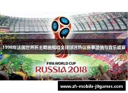 1998年法国世界杯主题曲揭晓全球球迷热议赛事激情与音乐盛宴 1998年法国世界杯主题曲揭晓全球球迷热议赛事激情与音乐盛宴