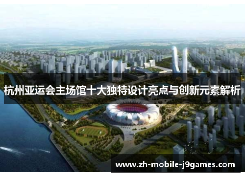 杭州亚运会主场馆十大独特设计亮点与创新元素解析