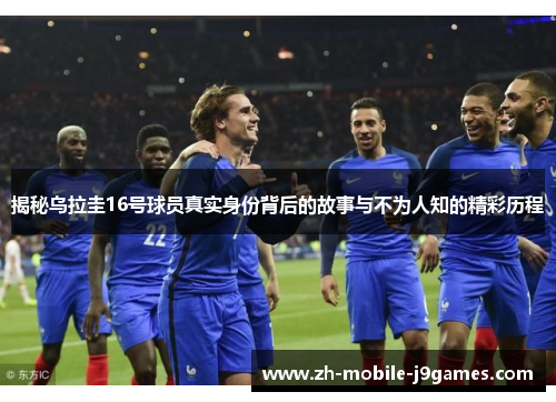 揭秘乌拉圭16号球员真实身份背后的故事与不为人知的精彩历程 揭秘乌拉圭16号球员真实身份背后的故事与不为人知的精彩历程