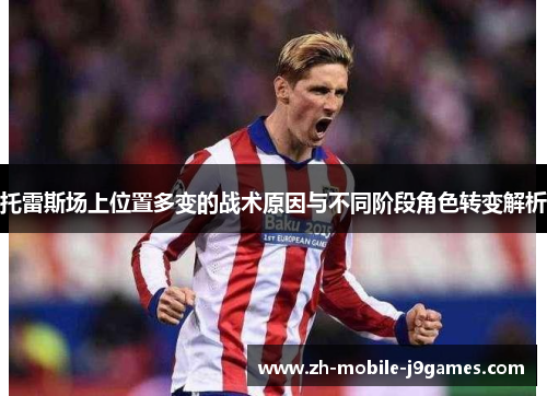 托雷斯场上位置多变的战术原因与不同阶段角色转变解析 托雷斯场上位置多变的战术原因与不同阶段角色转变解析