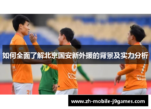 如何全面了解北京国安新外援的背景及实力分析 如何全面了解北京国安新外援的背景及实力分析