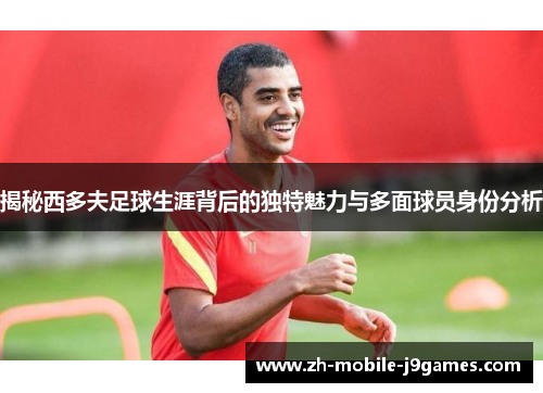 揭秘西多夫足球生涯背后的独特魅力与多面球员身份分析