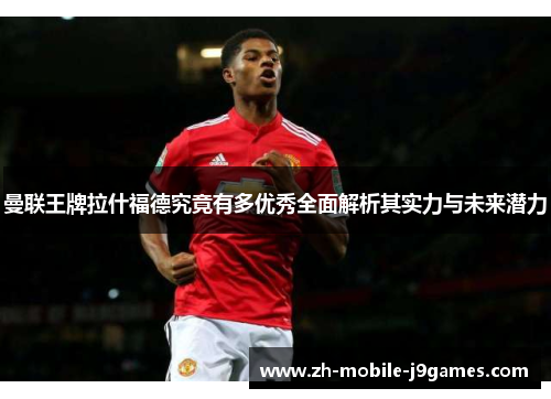 曼联王牌拉什福德究竟有多优秀全面解析其实力与未来潜力 曼联王牌拉什福德究竟有多优秀全面解析其实力与未来潜力