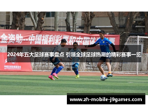2024年五大足球赛事盘点 引领全球足球热潮的精彩赛事一览 2024年五大足球赛事盘点 引领全球足球热潮的精彩赛事一览