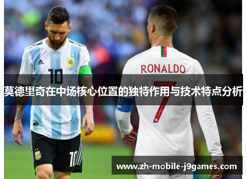 莫德里奇在中场核心位置的独特作用与技术特点分析