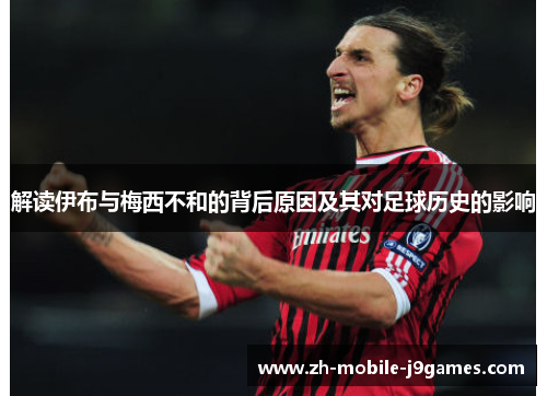 解读伊布与梅西不和的背后原因及其对足球历史的影响 解读伊布与梅西不和的背后原因及其对足球历史的影响