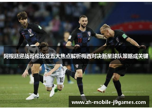 阿根廷迎战哥伦比亚五大焦点解析梅西对决新星球队策略成关键 阿根廷迎战哥伦比亚五大焦点解析梅西对决新星球队策略成关键