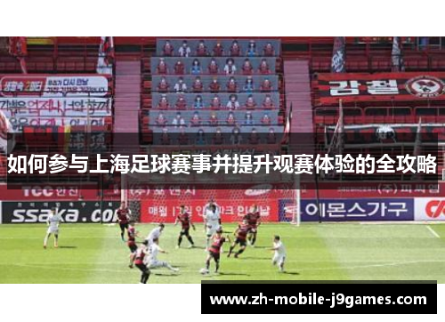 如何参与上海足球赛事并提升观赛体验的全攻略 如何参与上海足球赛事并提升观赛体验的全攻略