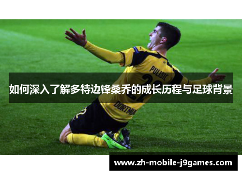 如何深入了解多特边锋桑乔的成长历程与足球背景 如何深入了解多特边锋桑乔的成长历程与足球背景