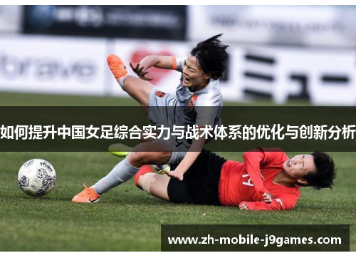 如何提升中国女足综合实力与战术体系的优化与创新分析 如何提升中国女足综合实力与战术体系的优化与创新分析