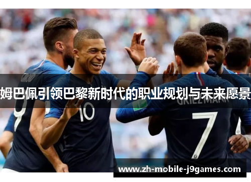 姆巴佩引领巴黎新时代的职业规划与未来愿景