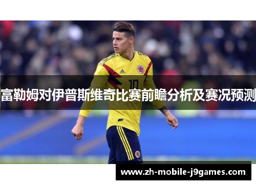富勒姆对伊普斯维奇比赛前瞻分析及赛况预测 富勒姆对伊普斯维奇比赛前瞻分析及赛况预测