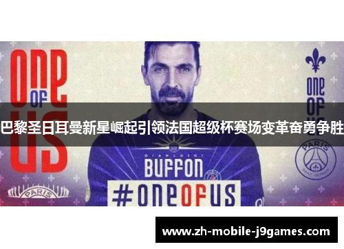 巴黎圣日耳曼新星崛起引领法国超级杯赛场变革奋勇争胜 巴黎圣日耳曼新星崛起引领法国超级杯赛场变革奋勇争胜