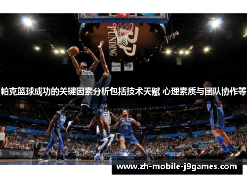 帕克篮球成功的关键因素分析包括技术天赋 心理素质与团队协作等