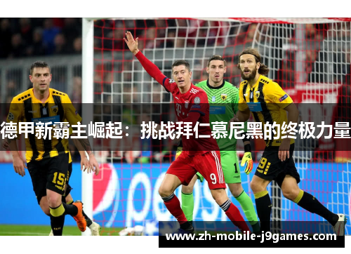 德甲新霸主崛起:挑战拜仁慕尼黑的终极力量 德甲新霸主崛起:挑战拜仁慕尼黑的终极力量