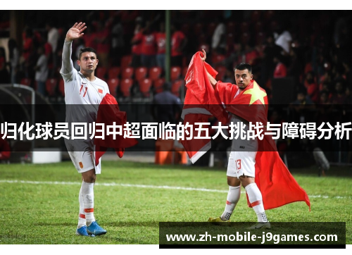 归化球员回归中超面临的五大挑战与障碍分析 归化球员回归中超面临的五大挑战与障碍分析