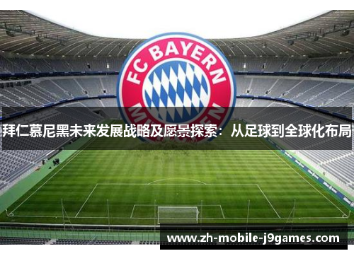 拜仁慕尼黑未来发展战略及愿景探索:从足球到全球化布局 拜仁慕尼黑未来发展战略及愿景探索:从足球到全球化布局