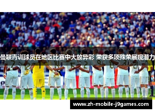 曼联青训球员在地区比赛中大放异彩 荣获多项殊荣展现潜力 曼联青训球员在地区比赛中大放异彩 荣获多项殊荣展现潜力