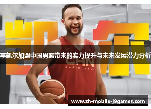 李凯尔加盟中国男篮带来的实力提升与未来发展潜力分析 李凯尔加盟中国男篮带来的实力提升与未来发展潜力分析