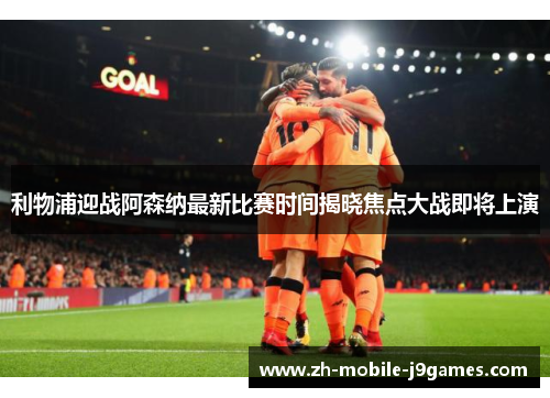 利物浦迎战阿森纳最新比赛时间揭晓焦点大战即将上演 利物浦迎战阿森纳最新比赛时间揭晓焦点大战即将上演