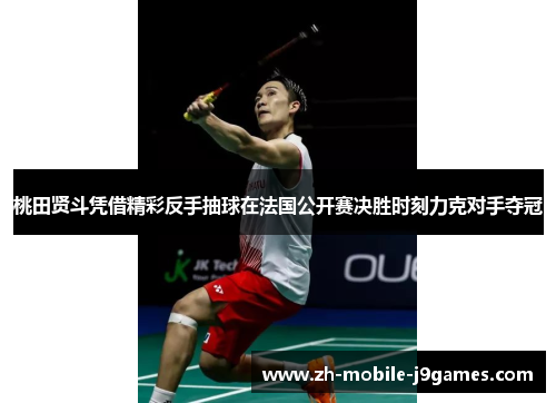 桃田贤斗凭借精彩反手抽球在法国公开赛决胜时刻力克对手夺冠 桃田贤斗凭借精彩反手抽球在法国公开赛决胜时刻力克对手夺冠