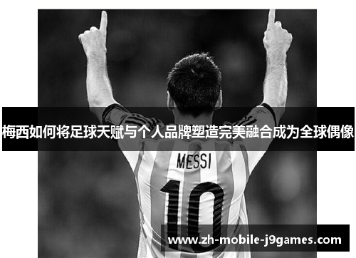 梅西如何将足球天赋与个人品牌塑造完美融合成为全球偶像 梅西如何将足球天赋与个人品牌塑造完美融合成为全球偶像