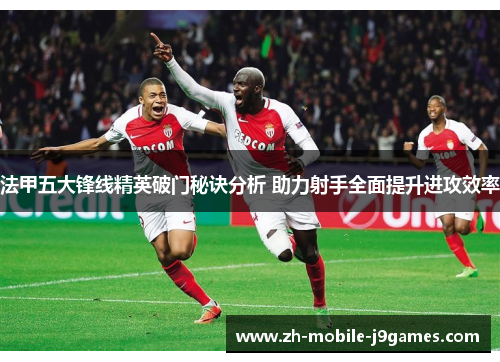 法甲五大锋线精英破门秘诀分析 助力射手全面提升进攻效率 法甲五大锋线精英破门秘诀分析 助力射手全面提升进攻效率