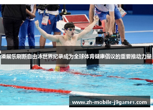 潘展乐刷新自由泳世界纪录成为全球体育健康倡议的重要推动力量 潘展乐刷新自由泳世界纪录成为全球体育健康倡议的重要推动力量