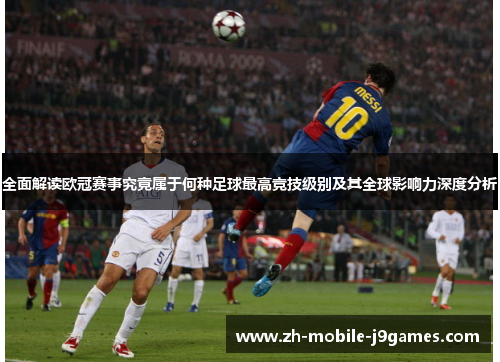 全面解读欧冠赛事究竟属于何种足球最高竞技级别及其全球影响力深度分析 全面解读欧冠赛事究竟属于何种足球最高竞技级别及其全球影响力深度分析