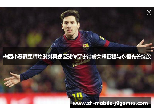 梅西小赛冠军辉煌时刻再现足球传奇史诗般荣耀征程与永恒光芒绽放