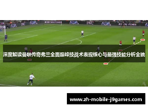 深度解读曼联传奇弗兰全面巅峰技战术表现核心与最强技能分析全貌 深度解读曼联传奇弗兰全面巅峰技战术表现核心与最强技能分析全貌