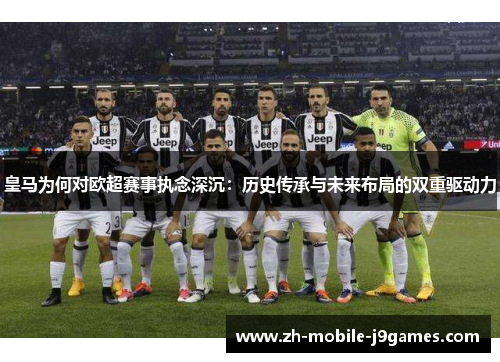 皇马为何对欧超赛事执念深沉:历史传承与未来布局的双重驱动力 皇马为何对欧超赛事执念深沉:历史传承与未来布局的双重驱动力