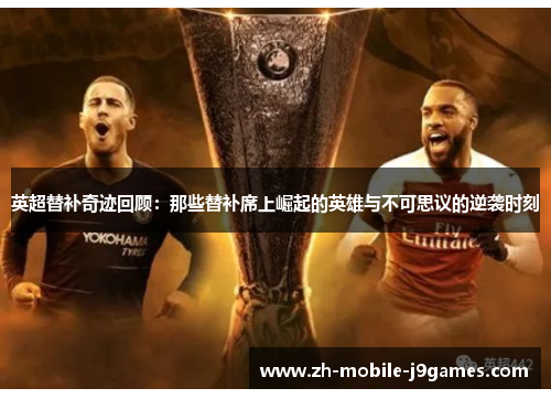 英超替补奇迹回顾：那些替补席上崛起的英雄与不可思议的逆袭时刻