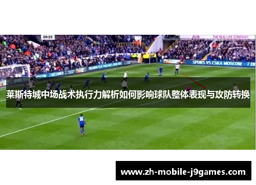 莱斯特城中场战术执行力解析如何影响球队整体表现与攻防转换