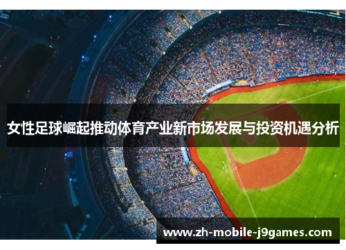 女性足球崛起推动体育产业新市场发展与投资机遇分析 女性足球崛起推动体育产业新市场发展与投资机遇分析