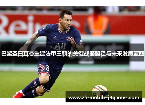 巴黎圣日耳曼重建法甲王朝的关键战略路径与未来发展蓝图 巴黎圣日耳曼重建法甲王朝的关键战略路径与未来发展蓝图