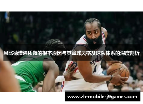 恩比德遭遇质疑的根本原因与其篮球风格及球队体系的深度剖析 恩比德遭遇质疑的根本原因与其篮球风格及球队体系的深度剖析