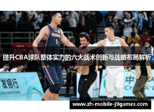 提升CBA球队整体实力的六大战术创新与战略布局解析 提升CBA球队整体实力的六大战术创新与战略布局解析