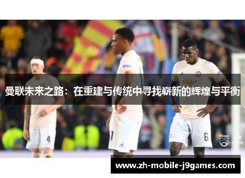 曼联未来之路：在重建与传统中寻找崭新的辉煌与平衡