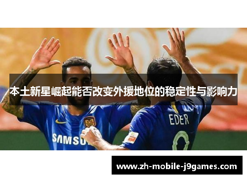 本土新星崛起能否改变外援地位的稳定性与影响力