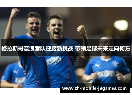 格拉斯哥流浪者队迎接新挑战 带领足球未来走向何方