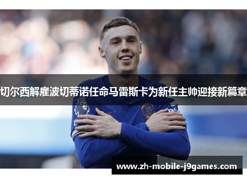 切尔西解雇波切蒂诺任命马雷斯卡为新任主帅迎接新篇章 切尔西解雇波切蒂诺任命马雷斯卡为新任主帅迎接新篇章