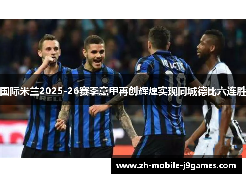 国际米兰2025-26赛季意甲再创辉煌实现同城德比六连胜