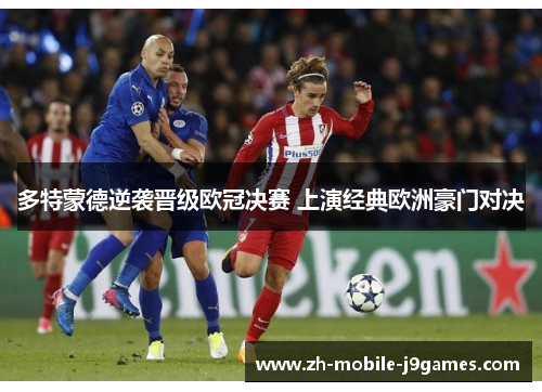 多特蒙德逆袭晋级欧冠决赛 上演经典欧洲豪门对决