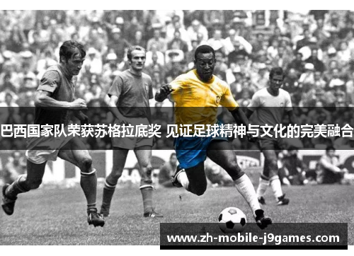 巴西国家队荣获苏格拉底奖 见证足球精神与文化的完美融合 巴西国家队荣获苏格拉底奖 见证足球精神与文化的完美融合