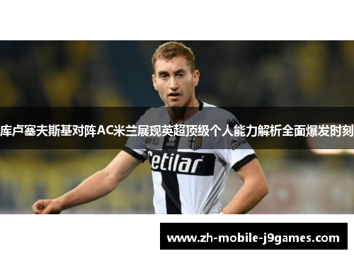库卢塞夫斯基对阵AC米兰展现英超顶级个人能力解析全面爆发时刻 库卢塞夫斯基对阵AC米兰展现英超顶级个人能力解析全面爆发时刻