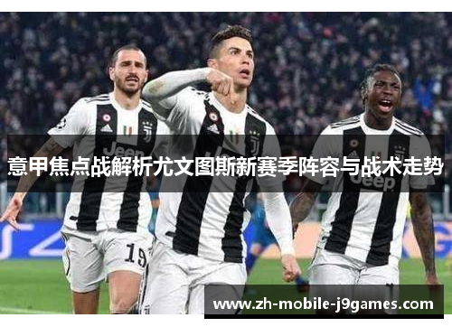 意甲焦点战解析尤文图斯新赛季阵容与战术走势 意甲焦点战解析尤文图斯新赛季阵容与战术走势