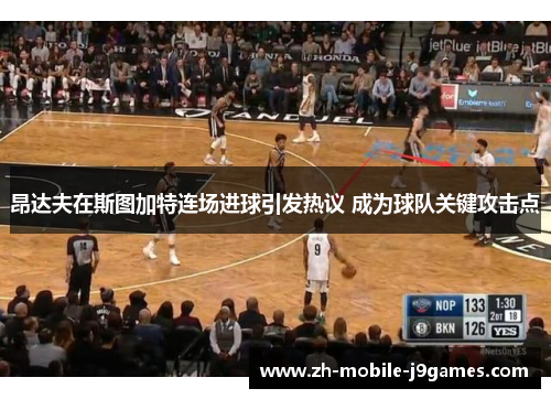 昂达夫在斯图加特连场进球引发热议 成为球队关键攻击点