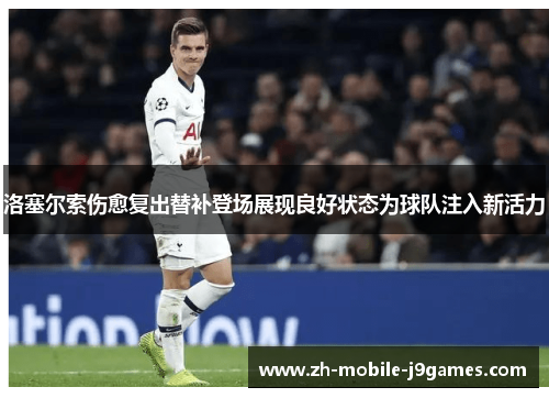 洛塞尔索伤愈复出替补登场展现良好状态为球队注入新活力 洛塞尔索伤愈复出替补登场展现良好状态为球队注入新活力